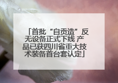 首批“自贡造”反无设备正式下线 产品已获四川省重大技术装备首台套认定