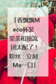 香飘飘Meco杯装果茶和顶流团太配了！粉丝：立刻Me一口