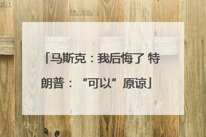 马斯克：我后悔了 特朗普：“可以”原谅