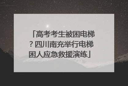 高考考生被困电梯？四川南充举行电梯困人应急救援演练