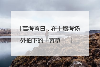 高考首日，在十堰考场外拍下的一幕幕……