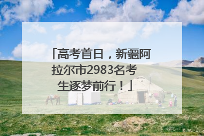 高考首日，新疆阿拉尔市2983名考生逐梦前行！
