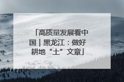 高质量发展看中国｜黑龙江：做好耕地“土”文章