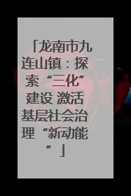 龙南市九连山镇：探索“三化”建设 激活基层社会治理“新动能”