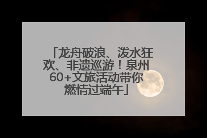 龙舟破浪、泼水狂欢、非遗巡游！泉州60+文旅活动带你燃情过端午
