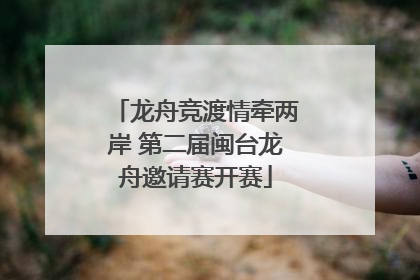 龙舟竞渡情牵两岸 第二届闽台龙舟邀请赛开赛