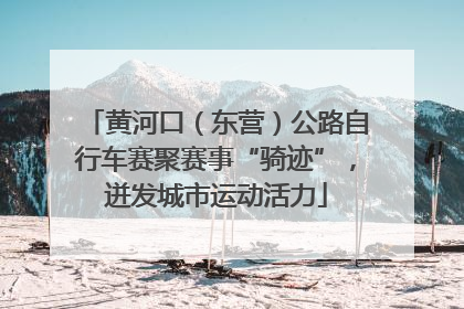 黄河口（东营）公路自行车赛聚赛事“骑迹”，迸发城市运动活力