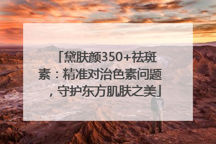 黛肤颜350+祛斑素：精准对治色素问题，守护东方肌肤之美