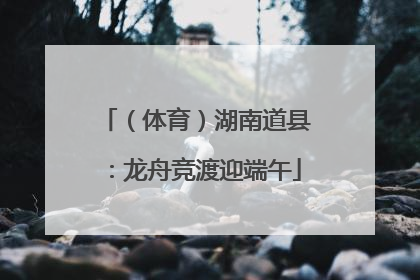 （体育）湖南道县：龙舟竞渡迎端午