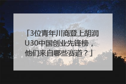 3位青年川商登上胡润U30中国创业先锋榜，他们来自哪些赛道？