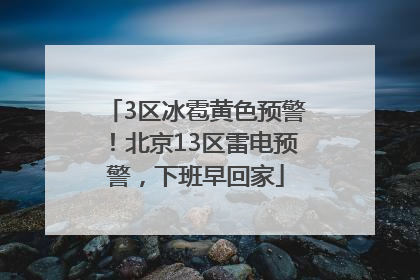 3区冰雹黄色预警！北京13区雷电预警，下班早回家