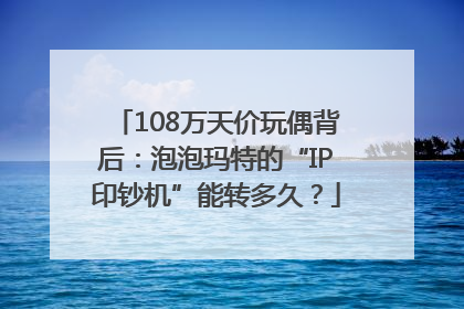 108万天价玩偶背后：泡泡玛特的“IP印钞机”能转多久？