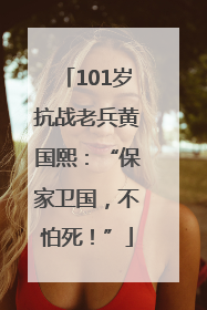 101岁抗战老兵黄国熙：“保家卫国，不怕死！”