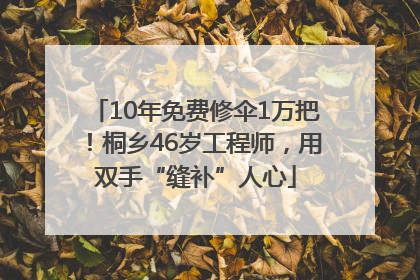 10年免费修伞1万把！桐乡46岁工程师，用双手“缝补”人心