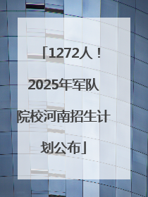 1272人！2025年军队院校河南招生计划公布