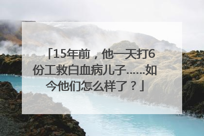 15年前，他一天打6份工救白血病儿子……如今他们怎么样了？