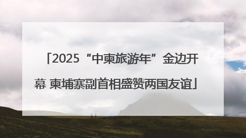 2025“中柬旅游年”金边开幕 柬埔寨副首相盛赞两国友谊
