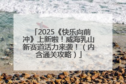 2025《快乐向前冲》上新啦！威海乳山新赛道活力来袭！（内含通关攻略）