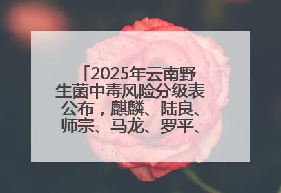 2025年云南野生菌中毒风险分级表公布，麒麟、陆良、师宗、马龙、罗平、富源、会泽、沾益、宣威中风险！