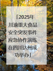 2025年川渝重大食品安全突发事件应急协作演练在四川达州成功举办