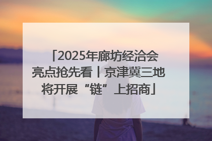 2025年廊坊经洽会亮点抢先看丨京津冀三地将开展“链”上招商