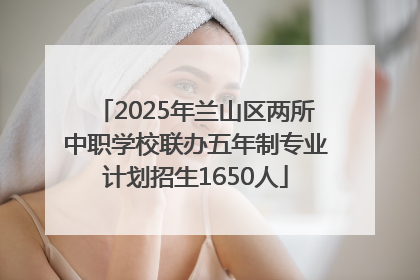 2025年兰山区两所中职学校联办五年制专业计划招生1650人