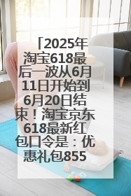 2025年淘宝618最后一波从6月11日开始到6月20日结束！淘宝京东618最新红包口令是：优惠礼包855