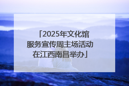 2025年文化馆服务宣传周主场活动在江西南昌举办