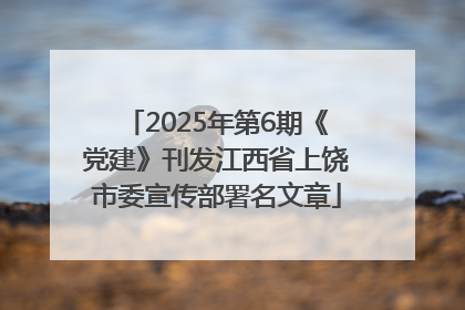 2025年第6期《党建》刊发江西省上饶市委宣传部署名文章