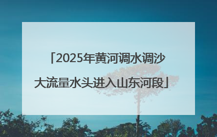 2025年黄河调水调沙大流量水头进入山东河段