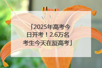 2025年高考今日开考！2.6万名考生今天在厦高考