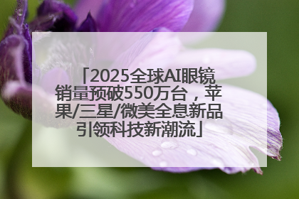 2025全球AI眼镜销量预破550万台，苹果/三星/微美全息新品引领科技新潮流