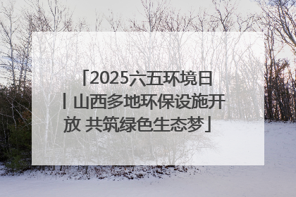 2025六五环境日丨山西多地环保设施开放 共筑绿色生态梦