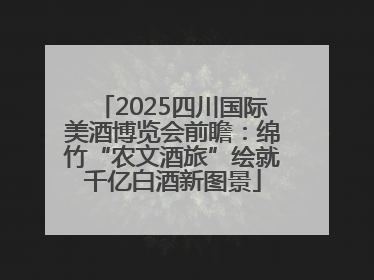 2025四川国际美酒博览会前瞻：绵竹“农文酒旅”绘就千亿白酒新图景