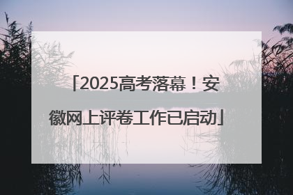 2025高考落幕！安徽网上评卷工作已启动