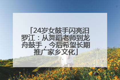 24岁女鼓手闪亮汨罗江：从舞蹈老师到龙舟鼓手，今后希望长期推广家乡文化