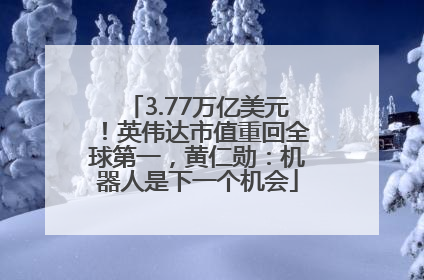 3.77万亿美元！英伟达市值重回全球第一，黄仁勋：机器人是下一个机会