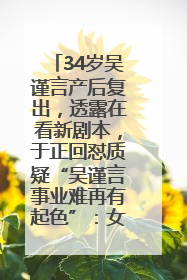 34岁吴谨言产后复出，透露在看新剧本，于正回怼质疑“吴谨言事业难再有起色”：女人在任何年纪都有她的光彩