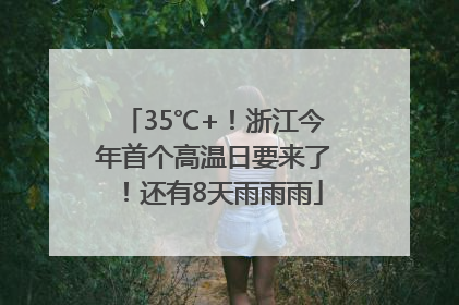 35℃+！浙江今年首个高温日要来了！还有8天雨雨雨