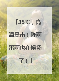 35℃，高温暴击！阵雨雷雨也在候场了！