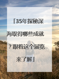 35年探秘深海取得哪些成就？跟着这个展览来了解