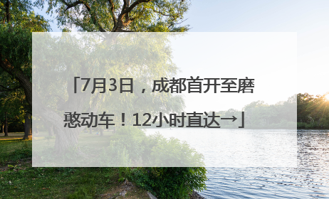 7月3日，成都首开至磨憨动车！12小时直达→