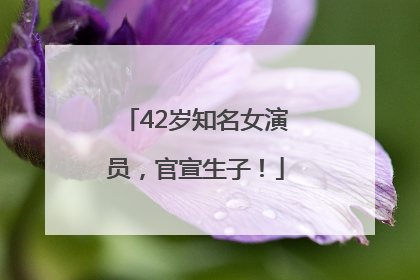 42岁知名女演员，官宣生子！