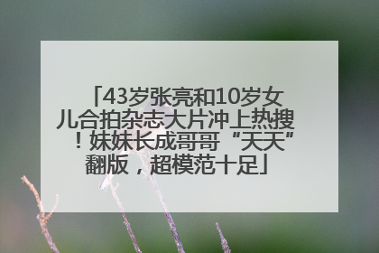 43岁张亮和10岁女儿合拍杂志大片冲上热搜！妹妹长成哥哥“天天”翻版，超模范十足