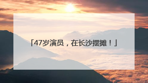 47岁演员，在长沙摆摊！