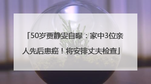 50岁贾静雯自曝：家中3位亲人先后患癌！将安排丈夫检查