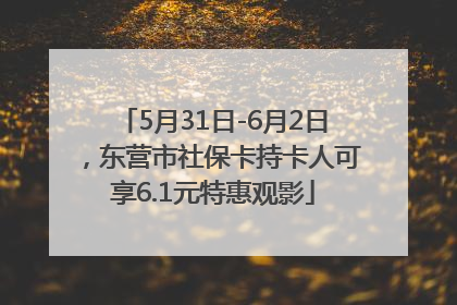5月31日-6月2日，东营市社保卡持卡人可享6.1元特惠观影