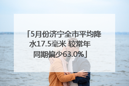 5月份济宁全市平均降水17.5毫米 较常年同期偏少63.0%