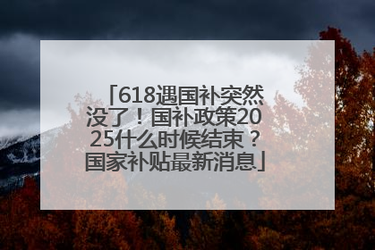 618遇国补突然没了！国补政策2025什么时候结束？国家补贴最新消息