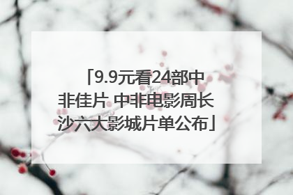 9.9元看24部中非佳片 中非电影周长沙六大影城片单公布